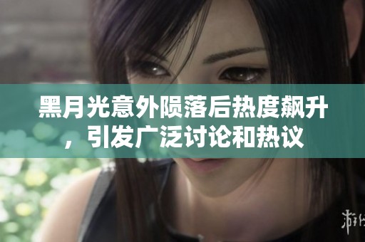 黑月光意外陨落后热度飙升，引发广泛讨论和热议
