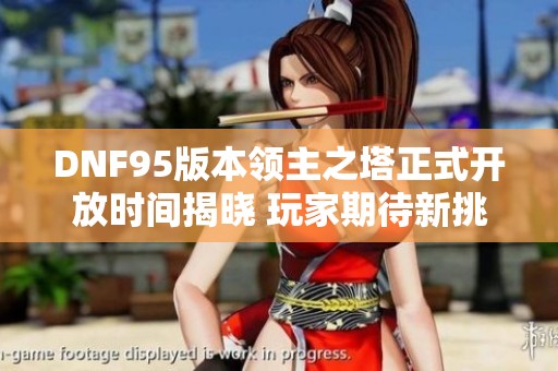 DNF95版本领主之塔正式开放时间揭晓 玩家期待新挑战盛宴