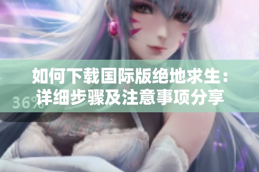 如何下载国际版绝地求生：详细步骤及注意事项分享