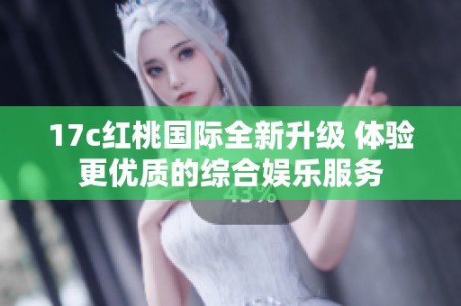 17c红桃国际全新升级 体验更优质的综合娱乐服务