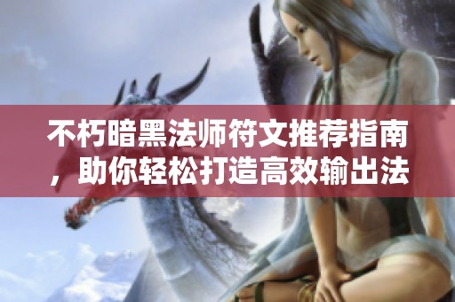 不朽暗黑法师符文推荐指南，助你轻松打造高效输出法师角色的秘笈