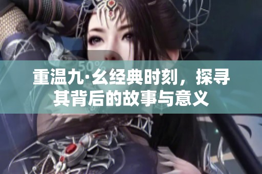 重温九·幺经典时刻，探寻其背后的故事与意义
