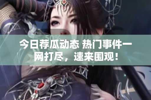今日荐瓜动态 热门事件一网打尽，速来围观！