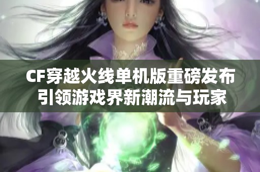 CF穿越火线单机版重磅发布 引领游戏界新潮流与玩家热情共振