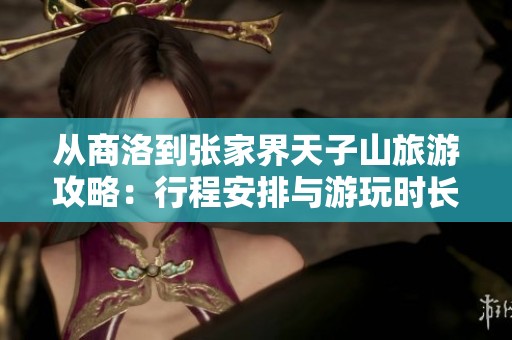 从商洛到张家界天子山旅游攻略：行程安排与游玩时长建议解析