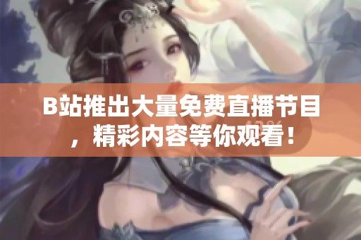 B站推出大量免费直播节目，精彩内容等你观看！