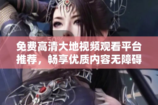 免费高清大地视频观看平台推荐，畅享优质内容无障碍体验