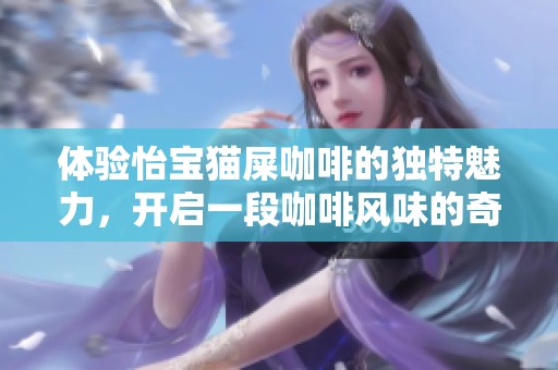 体验怡宝猫屎咖啡的独特魅力，开启一段咖啡风味的奇幻之旅，探索其极致风味背后的故事