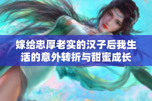 嫁给忠厚老实的汉子后我生活的意外转折与甜蜜成长