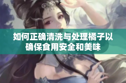 如何正确清洗与处理橘子以确保食用安全和美味