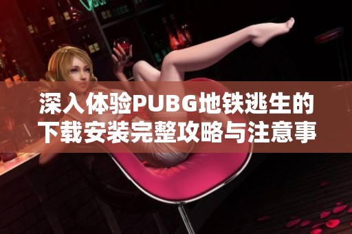 深入体验PUBG地铁逃生的下载安装完整攻略与注意事项