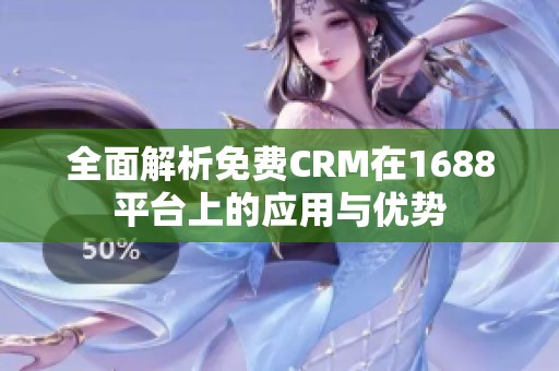 全面解析免费CRM在1688平台上的应用与优势