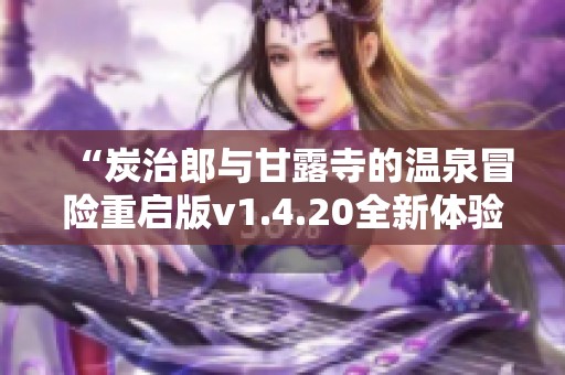 “炭治郎与甘露寺的温泉冒险重启版v1.4.20全新体验解密与玩法探索”