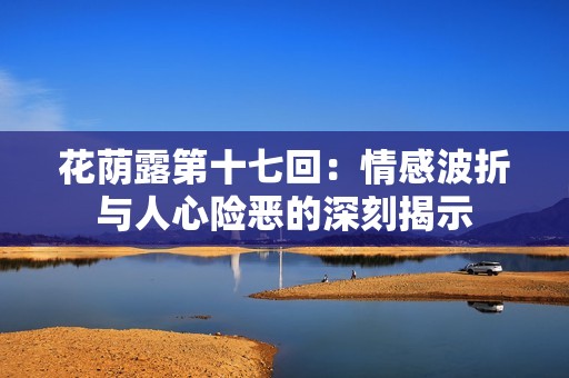 花荫露第十七回：情感波折与人心险恶的深刻揭示