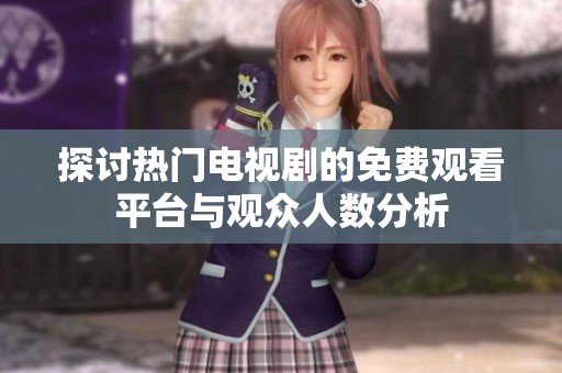 探讨热门电视剧的免费观看平台与观众人数分析