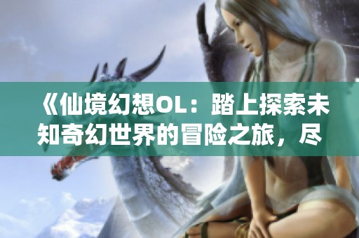 《仙境幻想OL：踏上探索未知奇幻世界的冒险之旅，尽享无限乐趣与惊喜》