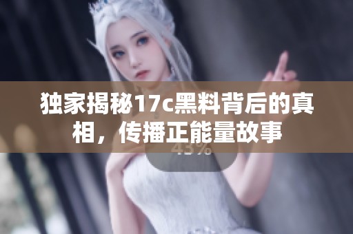 独家揭秘17c黑料背后的真相，传播正能量故事