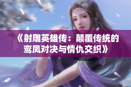 《射雕英雄传：颠覆传统的鸾凤对决与情仇交织》