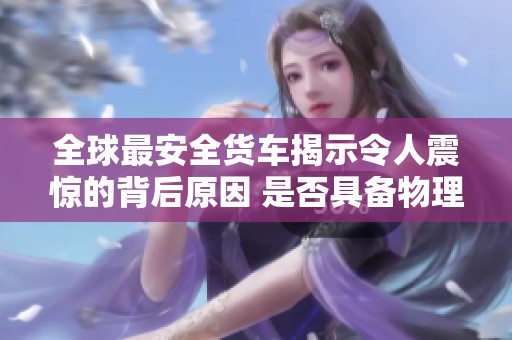 全球最安全货车揭示令人震惊的背后原因 是否具备物理学上的超越优势