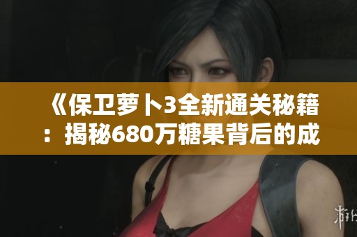 《保卫萝卜3全新通关秘籍：揭秘680万糖果背后的成功秘诀与战略》