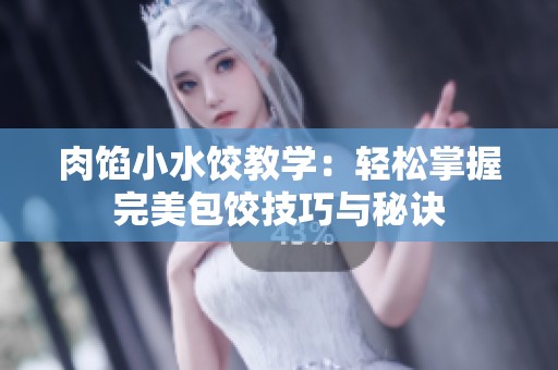 肉馅小水饺教学：轻松掌握完美包饺技巧与秘诀