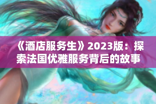 《酒店服务生》2023版：探索法国优雅服务背后的故事与挑战