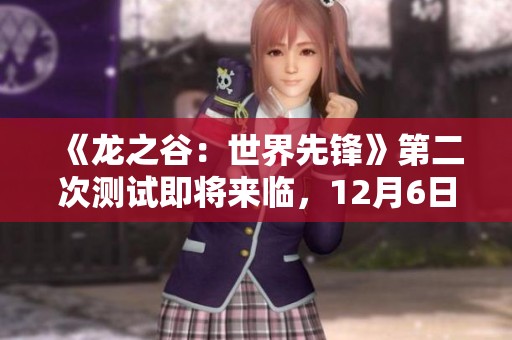 《龙之谷：世界先锋》第二次测试即将来临，12月6日中午12点热血开启！