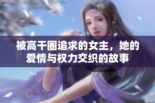 被高干圈追求的女主，她的爱情与权力交织的故事