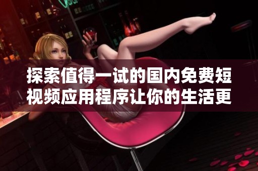 探索值得一试的国内免费短视频应用程序让你的生活更精彩