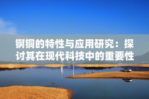锕铜的特性与应用研究：探讨其在现代科技中的重要性