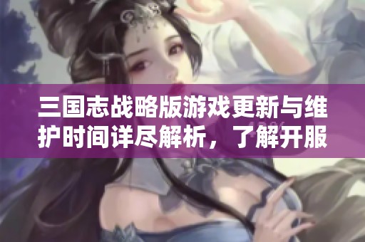 三国志战略版游戏更新与维护时间详尽解析，了解开服时间一手掌握