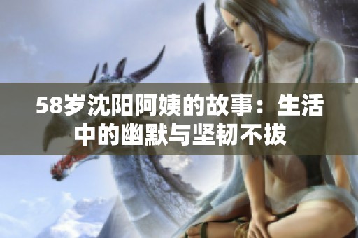 58岁沈阳阿姨的故事：生活中的幽默与坚韧不拔