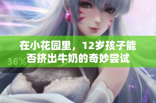 在小花园里，12岁孩子能否挤出牛奶的奇妙尝试