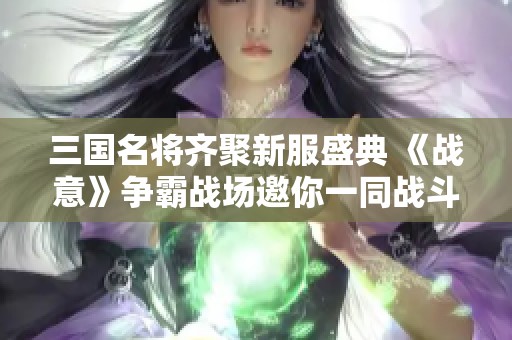 三国名将齐聚新服盛典 《战意》争霸战场邀你一同战斗挑战极限