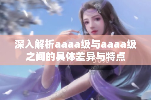 深入解析aaaa级与aaaa级之间的具体差异与特点