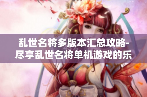 乱世名将多版本汇总攻略-尽享乱世名将单机游戏的乐趣与魅力