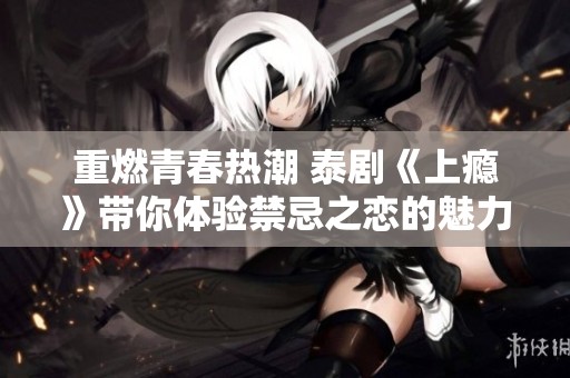 重燃青春热潮 泰剧《上瘾》带你体验禁忌之恋的魅力