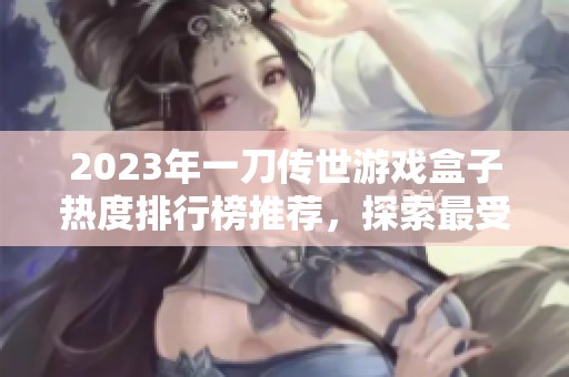 2023年一刀传世游戏盒子热度排行榜推荐，探索最受欢迎的游戏盒子选项