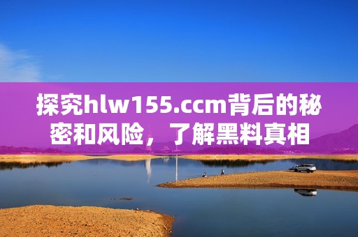 探究hlw155.ccm背后的秘密和风险，了解黑料真相