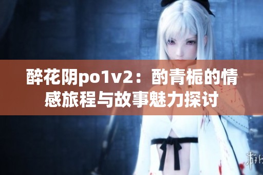 醉花阴po1v2：酌青栀的情感旅程与故事魅力探讨