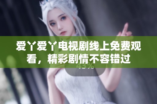 爱丫爱丫电视剧线上免费观看，精彩剧情不容错过