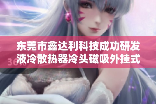 东莞市鑫达利科技成功研发液冷散热器冷头磁吸外挂式风扇新技术