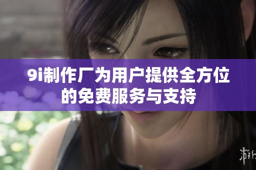 9i制作厂为用户提供全方位的免费服务与支持