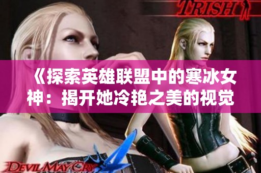 《探索英雄联盟中的寒冰女神：揭开她冷艳之美的视觉魅力之旅》