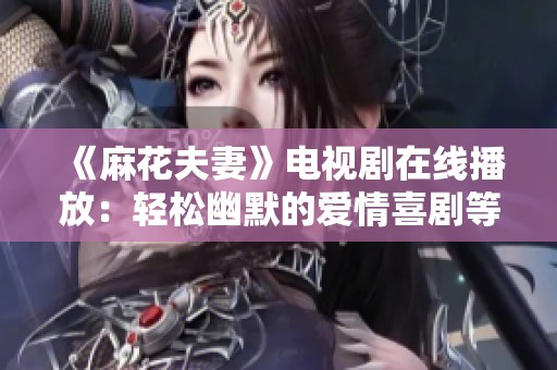 《麻花夫妻》电视剧在线播放：轻松幽默的爱情喜剧等你来看!