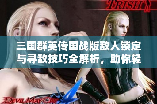 三国群英传国战版敌人锁定与寻敌技巧全解析，助你轻松掌控战场策略