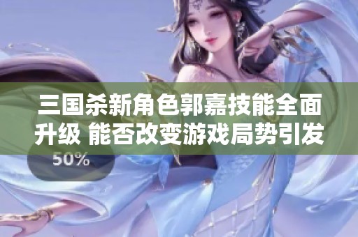 三国杀新角色郭嘉技能全面升级 能否改变游戏局势引发热议