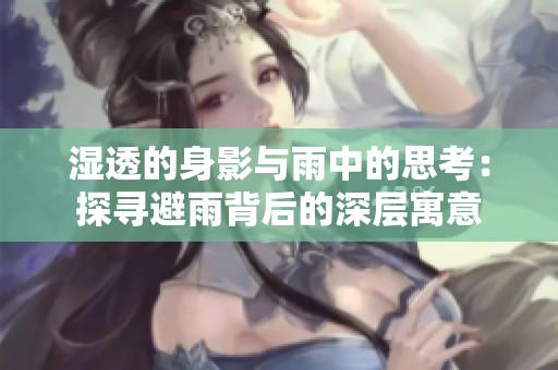湿透的身影与雨中的思考：探寻避雨背后的深层寓意