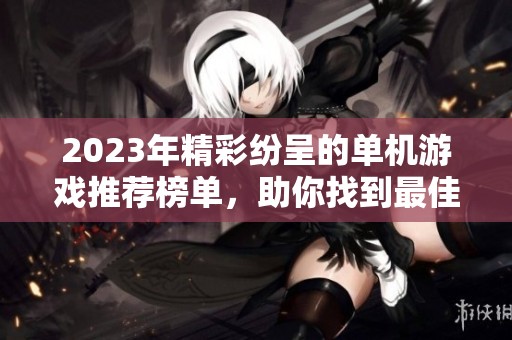 2023年精彩纷呈的单机游戏推荐榜单，助你找到最佳游戏体验