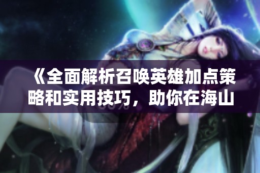 《全面解析召唤英雄加点策略和实用技巧，助你在海山手游中领先一步》